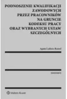 Podnoszenie kwalifikacji zawodowych przez pracowników na gruncie kodeksu pracy oraz wybranych ustaw szczególnych Książki Ebooki