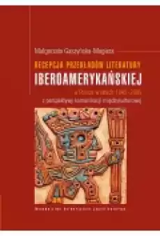 Recepcja przekładów literatury iberoamerykańskiej w Polsce w latach 19452005 z perspektywy komunikacji międzykulturowej Książki Ebooki