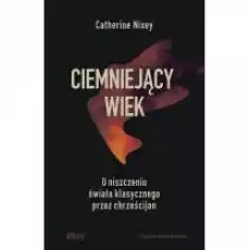 Ciemniejący wiek O niszczeniu świata klasycznego przez chrześcijan Książki Literatura faktu