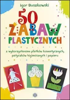 50 zabaw plastycznych z wykorzystaniem płatków kosmetycznych patyczków higienicznych i papieru Książki Nauki humanistyczne