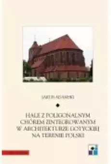 Hale z poligonalnym chórem zintegrowanym w architekturze gotyckiej na terenie Polski Książki Ebooki