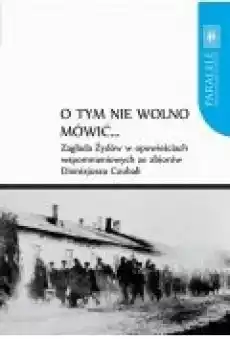 O tym nie wolno mówić Zagłada Żydów w opowieściach wspomnieniowych ze zbiorów Dionizjusza Czubali Książki Ebooki