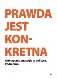 Prawda jest Konkretna Artystyczne strategie w polityce Podręcznik Książki Sztuka