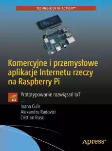 Komercyjne i przemysłowe aplikacje Internetu rzeczy na Raspberry Pi Prototypowanie rozwiązań IoT Książki Informatyka