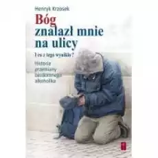 Bóg znalazł mnie na ulicy I co z tego wynikło Historia przemiany bezdomnego alkoholika Książki Religia