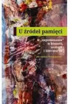 U źródeł pamięci O zapominaniu w historii teologii i literaturze Książki Ebooki