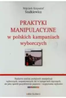 Praktyki manipulacyjne w polskich kampaniach wyborczych Książki Nauki humanistyczne