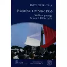 Poznański Czerwiec 1956 Walka o pamięć w latach 19561989 Piotr Grzelczak Książki Historia