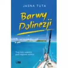 Barwy Polinezji Trzy lata wakacji pod żaglami słońca Książki Literatura podróżnicza