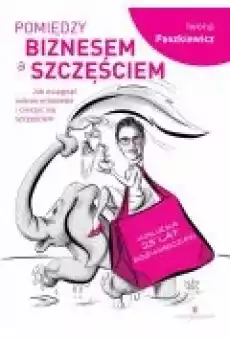 Pomiędzy biznesem a szczęściem Jak osiągnąć sukces w biznesie i cieszyć się szczęściem Książki Biznes i Ekonomia