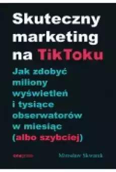 Skuteczny marketing na TikToku Jak zdobyć miliony wyświetleń i tysiące obserwatorów w miesiąc albo szybciej Książki Biznes i Ekonomia