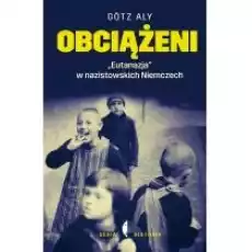 Obciążeni Eutanazja w nazistowskich Niemczech Gotz Aly Książki Historia