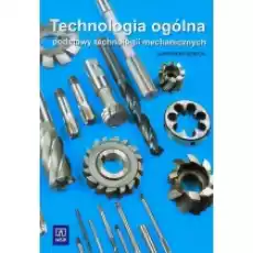 Technologia ogólna Podstawy technologii mechanicznych Podręcznik do nauki zawodu technik mechanik Szkoły ponadgimnazjalne i p Książki Podręczniki i lektury