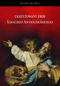 Ukrzyżowany eros Ignacego Antiocheńskiego Interpretacja w perspektywie historii recepcji Książki Religia