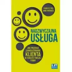 Nadzwyczajna usługa Jak przekuć zaangażowanie klienta w sukces twojej firmy Frances Frei Anne Morriss Książki Biznes i Ekonomia
