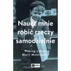 Naucz mnie robić rzeczy samodzielnie Wypisy z dzieł Marii Montessori Książki Nauki humanistyczne