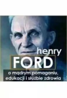 Henry Ford O mądrym pomaganiu edukacji i służbie zdrowia Książki Ebooki