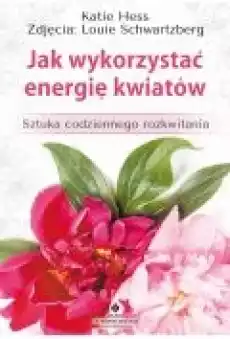 Jak wykorzystać energię kwiatów Sztuka codziennego rozkwitania Książki Ebooki