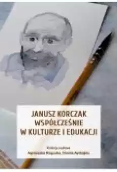 Janusz Korczak współcześnie w kulturze i edukacji Książki Ebooki