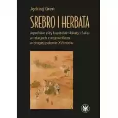 Srebro i herbata Japońskie elity kupieckie Hakaty i Sakai w relacjach z wojownikami w drugiej połowie XVI w Książki Historia