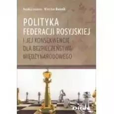 Polityka Federacji Rosyjskiej i jej konsekwencje dla bezpieczeństwa międzynarodowego Książki Nauki humanistyczne