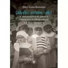 Dziecko rodzina i płeć w amerykańskich inicjatywach humanitarnych i filantropijnych w II Rzeczypospolitej Książki Nauki humanistyczne