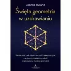 Święta geometria w uzdrawianiu Skuteczne ćwiczenia i techniki medytacyjne z wykorzystaniem symboli oraz znaków świętej geometr Książki Ezoteryka senniki horoskopy