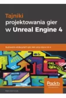 Tajniki projektowania gier w Unreal Engine 4 Budowanie atrakcyjnych gier AAA przy użyciu UE 4 Książki Podręczniki i lektury