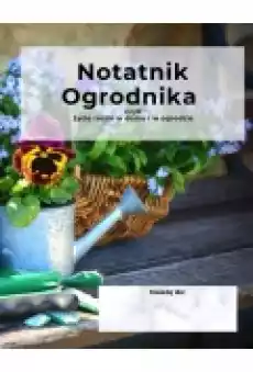 Notatnik ogrodnika czyli życie roślin w domu i w ogrodzie Książki Poradniki