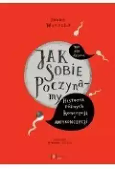 Jak sobie poczynamy Historia różnych koncepcji i antykoncepcji Książki Ebooki