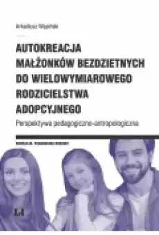 Autokreacja małżonków bezdzietnych do wielowymiarowego rodzicielstwa adopcyjnego Perspektywa pedagogicznoantropologiczna Książki Podręczniki i lektury