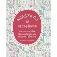 Mieszkaj szczęśliwie Jak stworzyć dom który obdaruje was szczęściem i zdrowiem Książki Poradniki