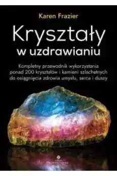 Kryształy w uzdrawianiu Kompletny przewodnik wykorzystania ponad 200 kryształów i kamieni szlachetnych do osiągnięcia zdrowia u Gadżety Ezoteryka