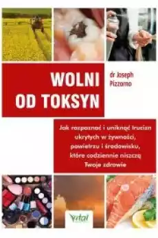 Wolni od toksyn Jak rozpoznać i uniknąć trucizn ukrytych w żywności powietrzu i środowisku które codziennie niszczą Twoje zdr Książki Zdrowie medycyna