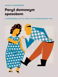 Paryż domowym sposobem o kreowaniu stylu życia w czasopismach PRL Książki Literatura faktu