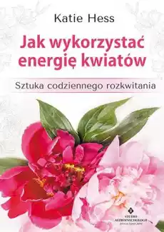 Jak wykorzystać energię kwiatów sztuka codziennego rozkwitania Książki Ezoteryka senniki horoskopy