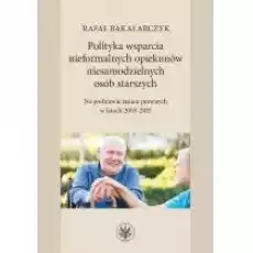 Polityka wsparcia nieformalnych opiekunów niesamodzielnych osób starszych Na podstawie zmian prawnych w latach 20032015 Książki Nauki humanistyczne