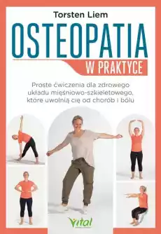 Osteopatia w praktyce Proste ćwiczenia dla zdrowego układu mięśniowoszkieletowego które uwolnią cię od chorób i bólu Książki Poradniki