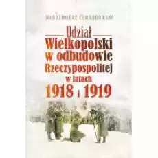 Udział Wielkopolski w odbudowie Rzeczypospolitej w latach 1918 i 1919 Książki Historia