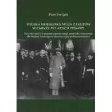 Polska wojskowa misja zakupów w Paryżu w latach 19191921 Pozyskiwanie i transport zagranicznego materiału wojennego dla Wojsk Książki Historia