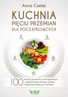 Kuchnia Pięciu Przemian dla początkujących 100 łatwych przepisów na bezglutenowe i wegetariańskie potrawy według Tradycyjnej Me Książki Poradniki