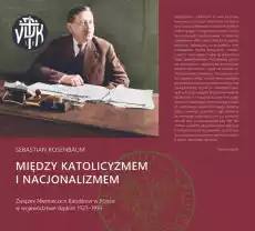 Między katolicyzmem i nacjonalizmem Związek niemieckich katolików w Polsce w województwie śląskim 19231939 Książki Historia