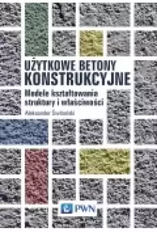 Użytkowe betony konstrukcyjne Modele kształtowania struktury i właściwości Książki Podręczniki i lektury