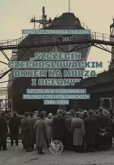 Szczecin czechosłowackim oknem na morza i oceany Szczecin w stosunkach polskoczechosłowackich 19451989 Książki Historia