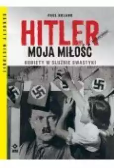 Hitler moja miłość Kobiety w służbie swastyki Książki Historia