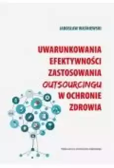 Uwarunkowania efektywności zastosowania outsourcingu w ochronie zdrowia Książki Ebooki