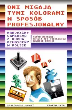 Oni migają tymi kolorami w sposób profesjonalny narodziny gamedevu z ducha demosceny w Polsce Książki Literatura faktu