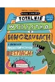 Totalnie wszystko o dinozaurach i innych prehistorycznych bestiach Książki Dla dzieci