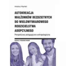 Autokreacja małżonków bezdzietnych do wielowymiarowego rodzicielstwa adopcyjnego Perspektywa pedagogicznoantropologiczna Książki Podręczniki i lektury