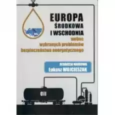 Europa Środkowa i Wschodnia wobec wybranych problemów bezpieczeństwa energetycznego Książki Nauki ścisłe